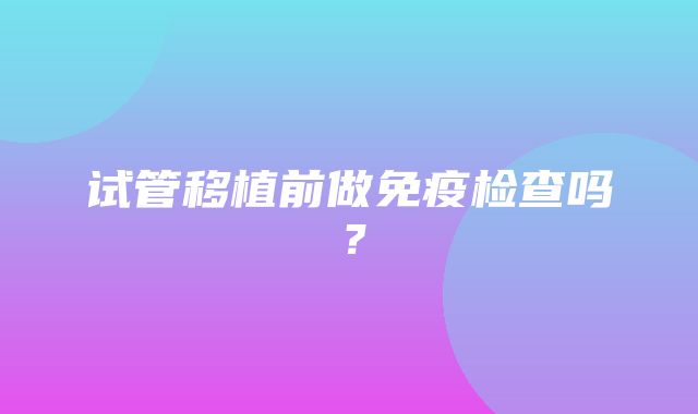 试管移植前做免疫检查吗？