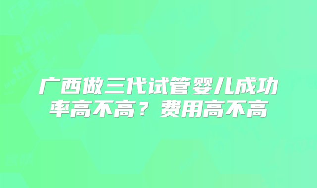 广西做三代试管婴儿成功率高不高？费用高不高