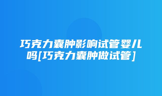 巧克力囊肿影响试管婴儿吗[巧克力囊肿做试管]