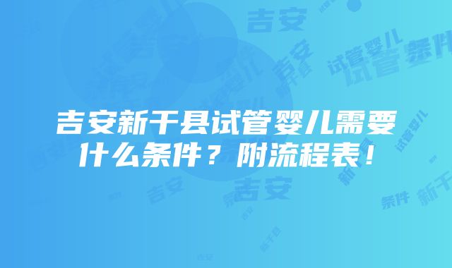 吉安新干县试管婴儿需要什么条件？附流程表！