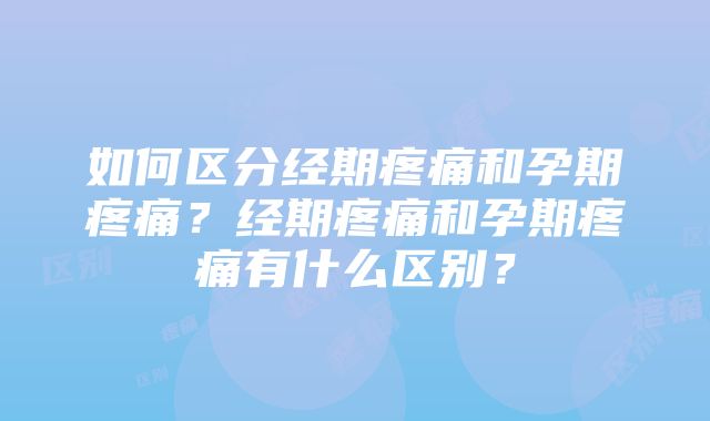 如何区分经期疼痛和孕期疼痛？经期疼痛和孕期疼痛有什么区别？