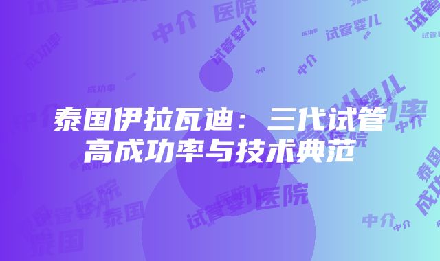 泰国伊拉瓦迪：三代试管高成功率与技术典范