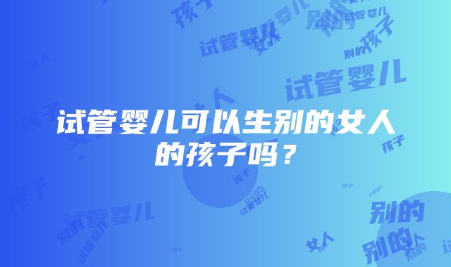 试管婴儿可以生别的女人的孩子吗？