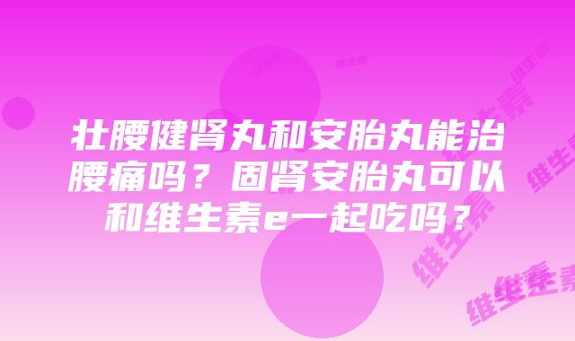 壮腰健肾丸和安胎丸能治腰痛吗？固肾安胎丸可以和维生素e一起吃吗？