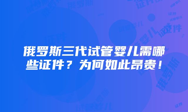 俄罗斯三代试管婴儿需哪些证件？为何如此昂贵！