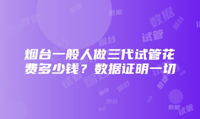 烟台一般人做三代试管花费多少钱？数据证明一切