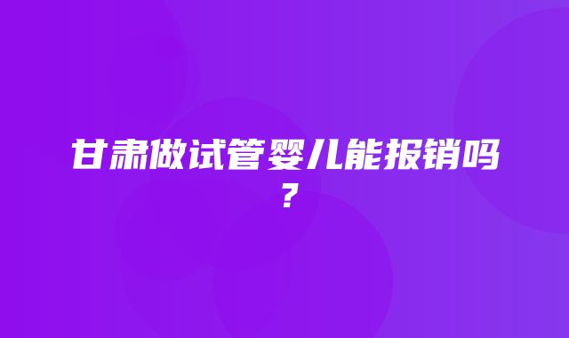 甘肃做试管婴儿能报销吗？