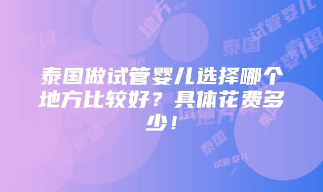 泰国做试管婴儿选择哪个地方比较好？具体花费多少！