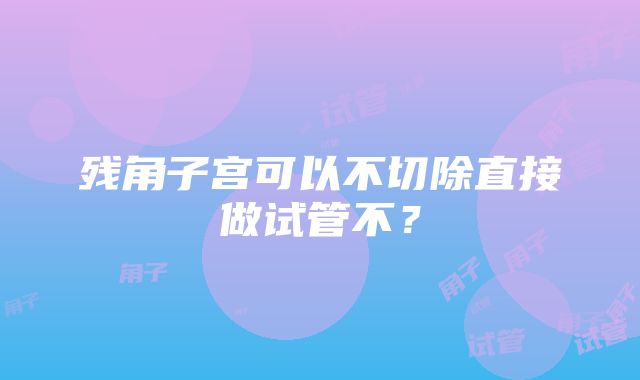 残角子宫可以不切除直接做试管不？