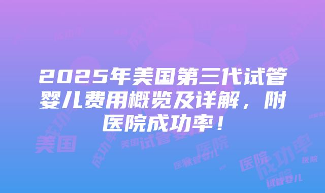 2025年美国第三代试管婴儿费用概览及详解，附医院成功率！