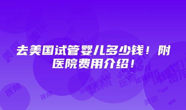 去美国试管婴儿多少钱！附医院费用介绍！