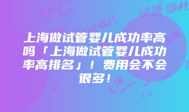 上海做试管婴儿成功率高吗「上海做试管婴儿成功率高排名」！费用会不会很多！