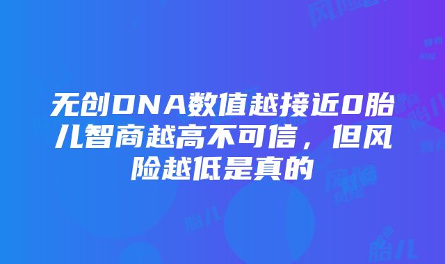 无创DNA数值越接近0胎儿智商越高不可信，但风险越低是真的