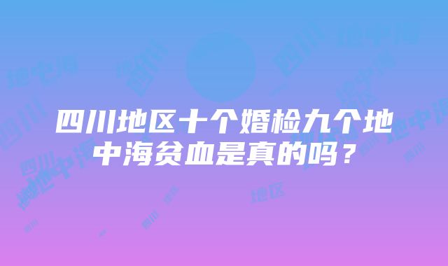 四川地区十个婚检九个地中海贫血是真的吗？