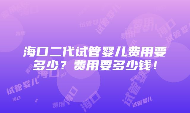 海口二代试管婴儿费用要多少？费用要多少钱！