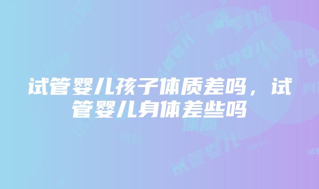 试管婴儿孩子体质差吗，试管婴儿身体差些吗