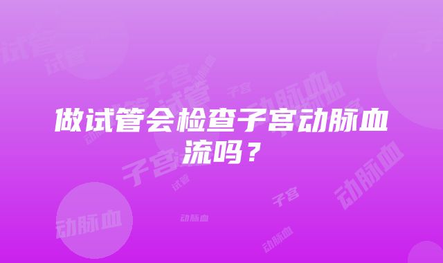 做试管会检查子宫动脉血流吗？