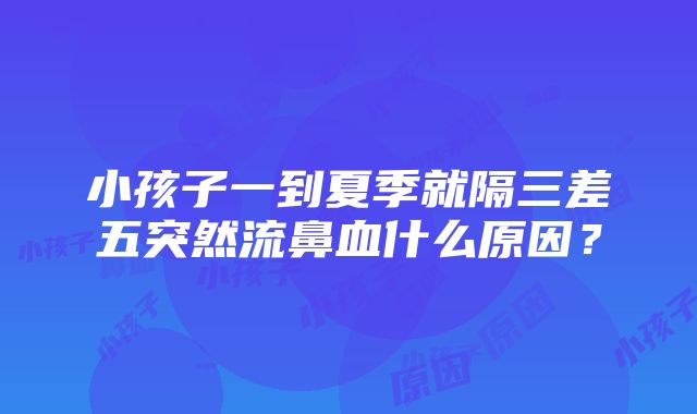 小孩子一到夏季就隔三差五突然流鼻血什么原因？