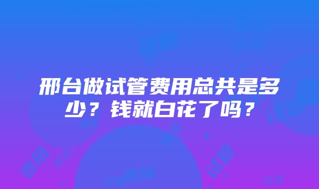 邢台做试管费用总共是多少？钱就白花了吗？