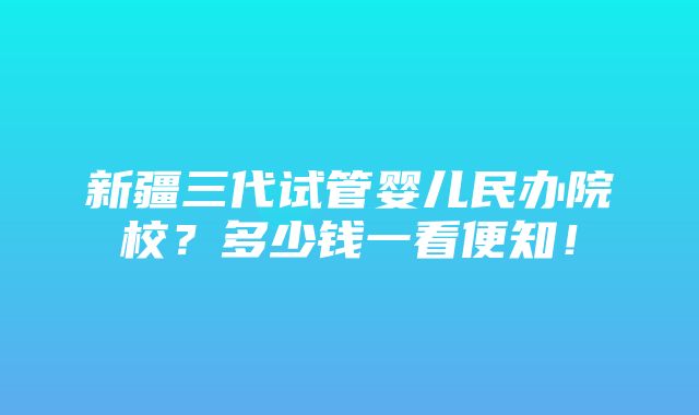 新疆三代试管婴儿民办院校？多少钱一看便知！