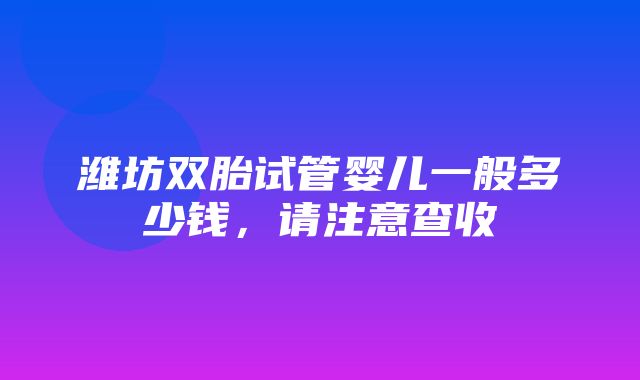 潍坊双胎试管婴儿一般多少钱，请注意查收