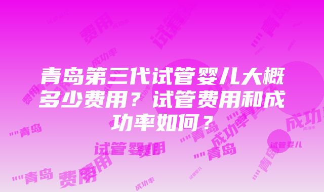 青岛第三代试管婴儿大概多少费用？试管费用和成功率如何？