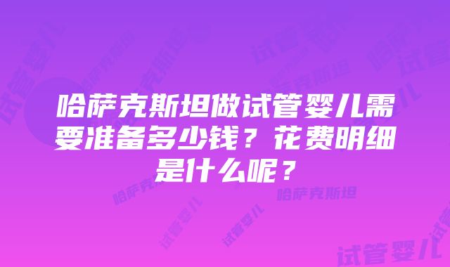 哈萨克斯坦做试管婴儿需要准备多少钱？花费明细是什么呢？