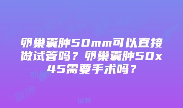 卵巢囊肿50mm可以直接做试管吗？卵巢囊肿50x45需要手术吗？