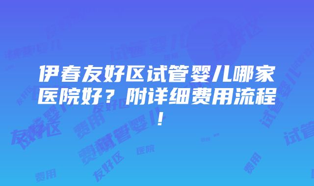 伊春友好区试管婴儿哪家医院好？附详细费用流程！