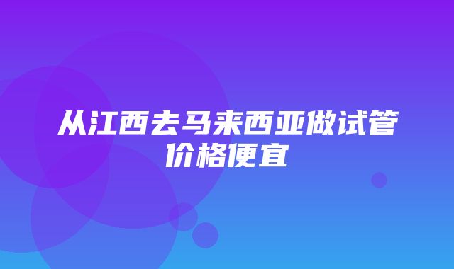 从江西去马来西亚做试管价格便宜