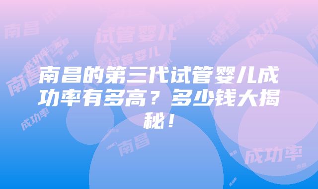 南昌的第三代试管婴儿成功率有多高？多少钱大揭秘！