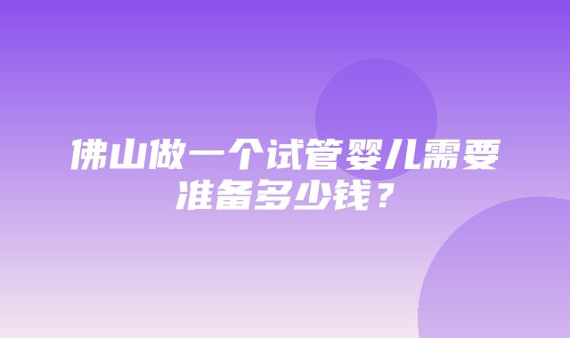 佛山做一个试管婴儿需要准备多少钱？