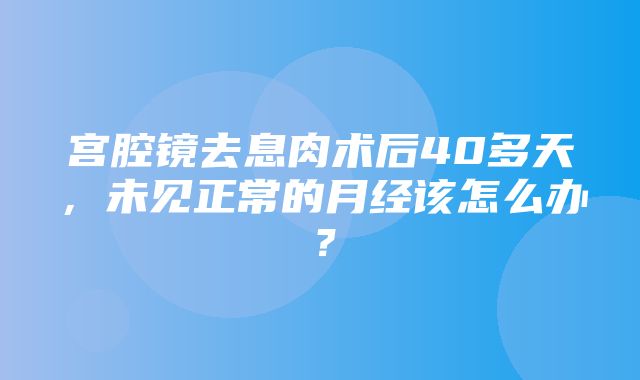 宫腔镜去息肉术后40多天，未见正常的月经该怎么办？