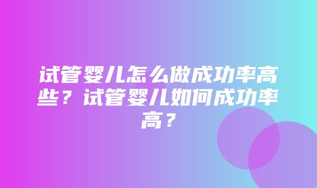 试管婴儿怎么做成功率高些？试管婴儿如何成功率高？