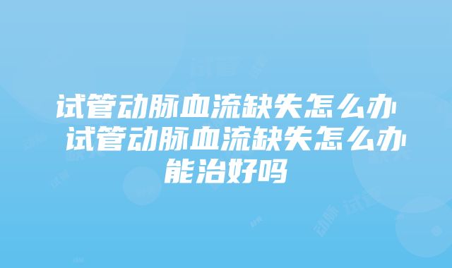 试管动脉血流缺失怎么办 试管动脉血流缺失怎么办能治好吗