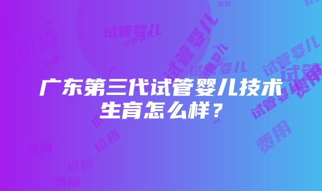 广东第三代试管婴儿技术生育怎么样？