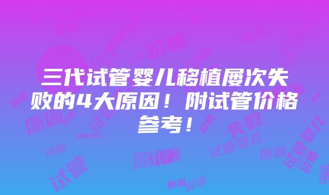 三代试管婴儿移植屡次失败的4大原因！附试管价格参考！