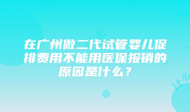 在广州做二代试管婴儿促排费用不能用医保报销的原因是什么？