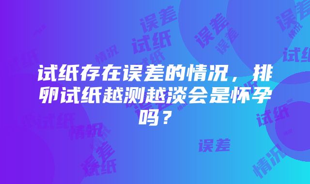 试纸存在误差的情况，排卵试纸越测越淡会是怀孕吗？