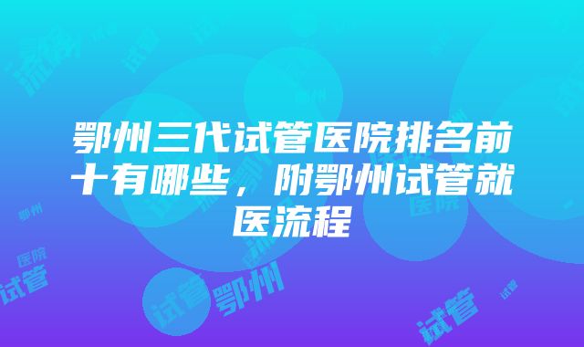 鄂州三代试管医院排名前十有哪些，附鄂州试管就医流程