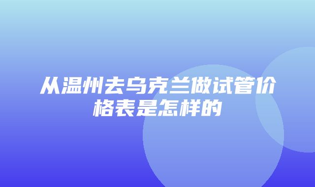 从温州去乌克兰做试管价格表是怎样的