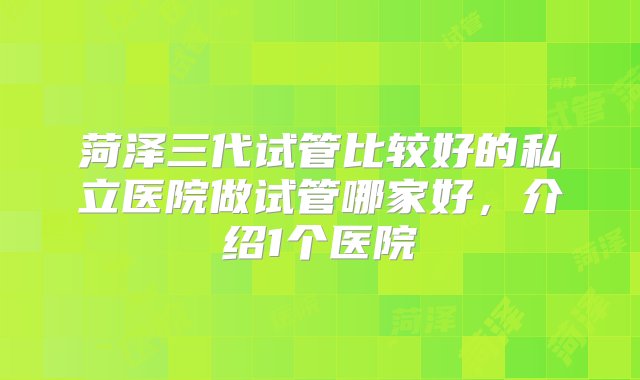 菏泽三代试管比较好的私立医院做试管哪家好，介绍1个医院