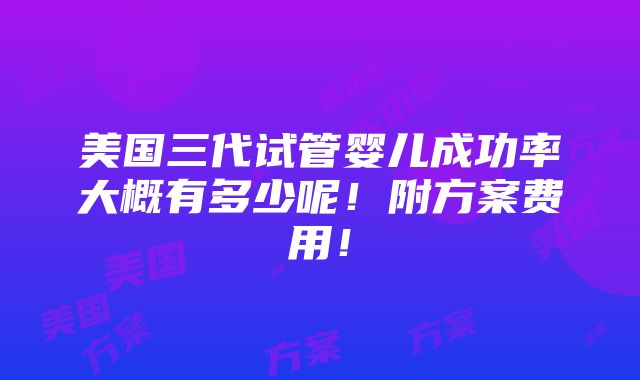 美国三代试管婴儿成功率大概有多少呢！附方案费用！