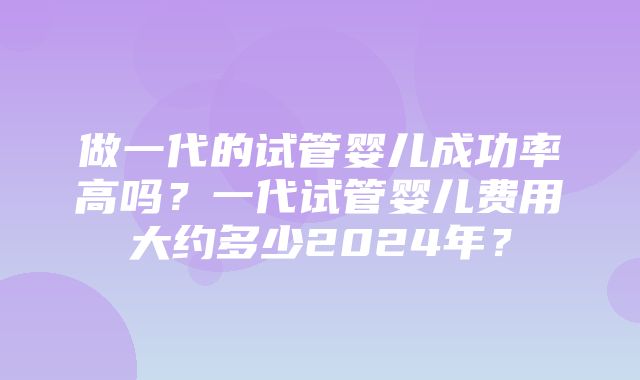 做一代的试管婴儿成功率高吗？一代试管婴儿费用大约多少2024年？