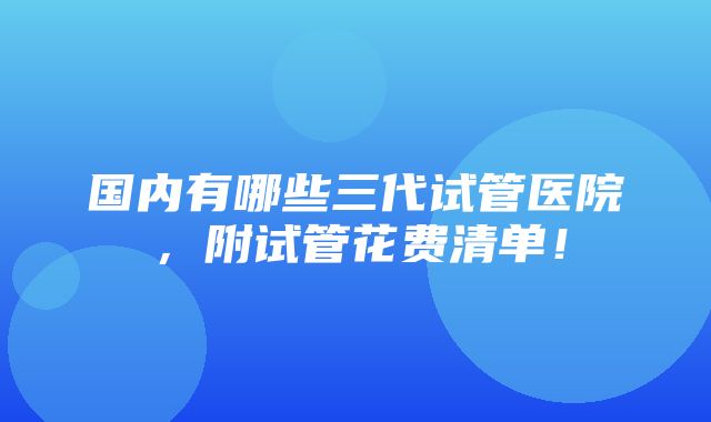 国内有哪些三代试管医院，附试管花费清单！