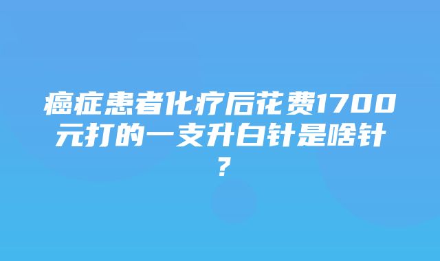 癌症患者化疗后花费1700元打的一支升白针是啥针？