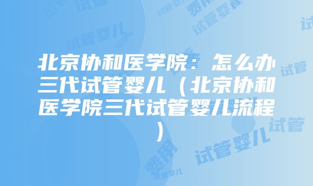 北京协和医学院：怎么办三代试管婴儿（北京协和医学院三代试管婴儿流程）