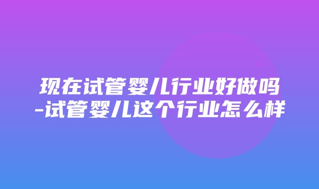 现在试管婴儿行业好做吗-试管婴儿这个行业怎么样