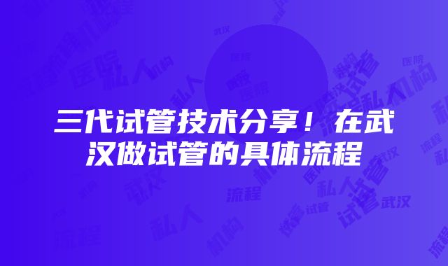 三代试管技术分享！在武汉做试管的具体流程