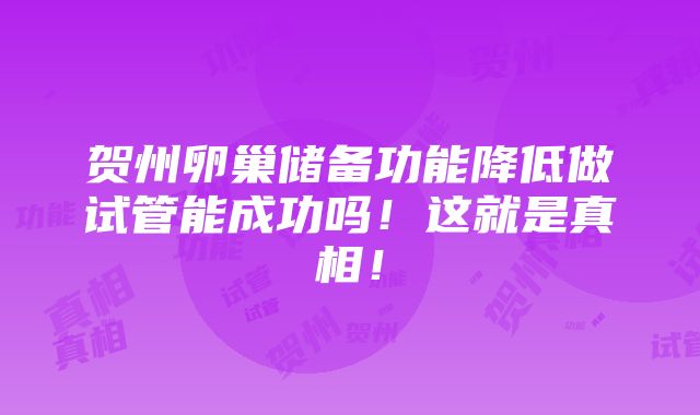 贺州卵巢储备功能降低做试管能成功吗！这就是真相！